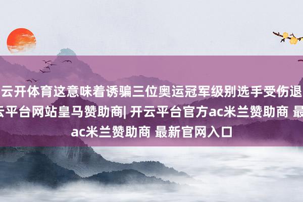 云开体育这意味着诱骗三位奥运冠军级别选手受伤退出比赛-开云平台网站皇马赞助商| 开云平台官方ac米兰赞助商 最新官网入口