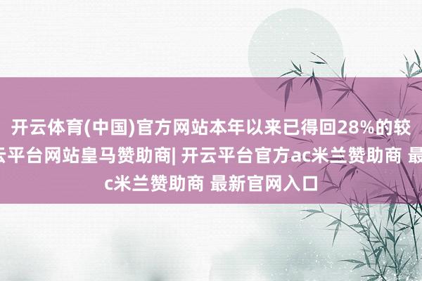 开云体育(中国)官方网站本年以来已得回28%的较高收益-开云平台网站皇马赞助商| 开云平台官方ac米兰赞助商 最新官网入口