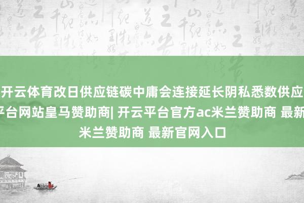 开云体育改日供应链碳中庸会连接延长阴私悉数供应链-开云平台网站皇马赞助商| 开云平台官方ac米兰赞助商 最新官网入口