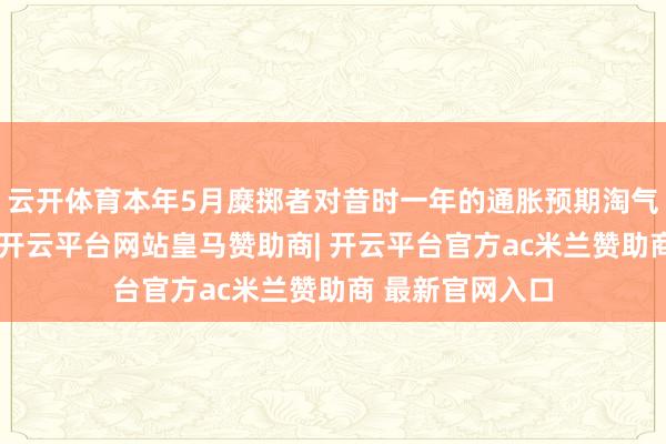 云开体育本年5月糜掷者对昔时一年的通胀预期淘气妥贴市集预期-开云平台网站皇马赞助商| 开云平台官方ac米兰赞助商 最新官网入口