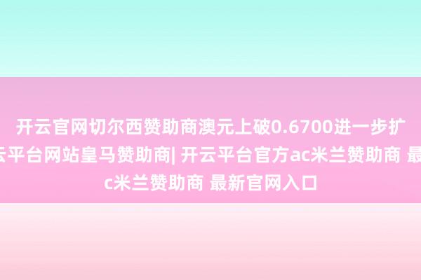 开云官网切尔西赞助商澳元上破0.6700进一步扩大涨幅-开云平台网站皇马赞助商| 开云平台官方ac米兰赞助商 最新官网入口