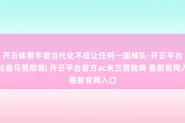 开云体育宇宙当代化不成让任何一国掉队-开云平台网站皇马赞助商| 开云平台官方ac米兰赞助商 最新官网入口