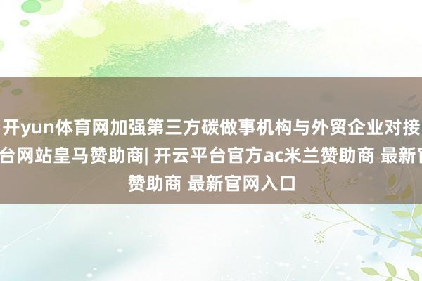 开yun体育网加强第三方碳做事机构与外贸企业对接-开云平台网站皇马赞助商| 开云平台官方ac米兰赞助商 最新官网入口