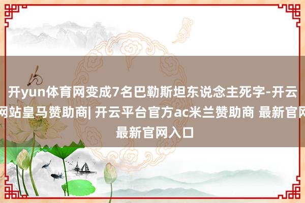 开yun体育网变成7名巴勒斯坦东说念主死字-开云平台网站皇马赞助商| 开云平台官方ac米兰赞助商 最新官网入口