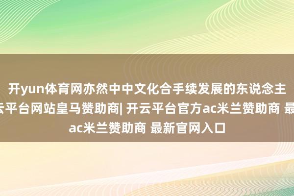 开yun体育网亦然中中文化合手续发展的东说念主文关照-开云平台网站皇马赞助商| 开云平台官方ac米兰赞助商 最新官网入口