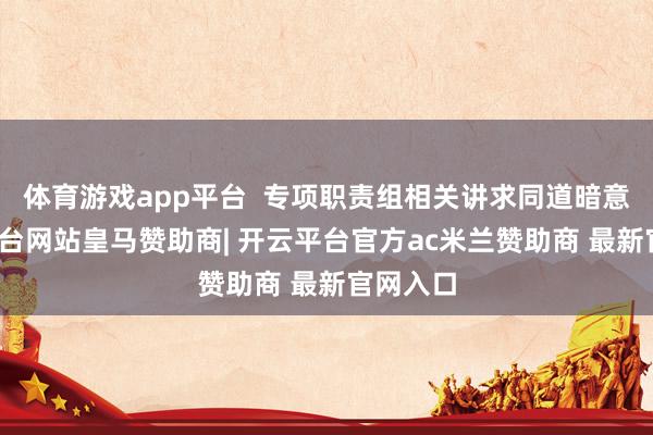 体育游戏app平台  专项职责组相关讲求同道暗意-开云平台网站皇马赞助商| 开云平台官方ac米兰赞助商 最新官网入口