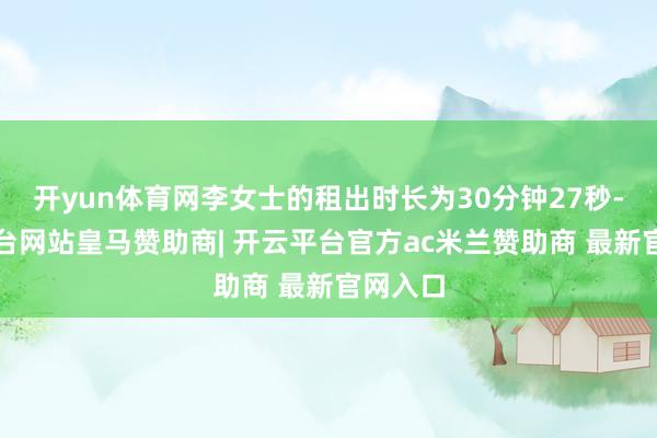 开yun体育网李女士的租出时长为30分钟27秒-开云平台网站皇马赞助商| 开云平台官方ac米兰赞助商 最新官网入口