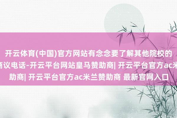 开云体育(中国)官方网站有念念要了解其他院校的同学和家长接待拨打商议电话-开云平台网站皇马赞助商| 开云平台官方ac米兰赞助商 最新官网入口