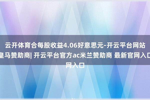 云开体育合每股收益4.06好意思元-开云平台网站皇马赞助商| 开云平台官方ac米兰赞助商 最新官网入口