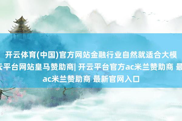 开云体育(中国)官方网站金融行业自然就适合大模子落地-开云平台网站皇马赞助商| 开云平台官方ac米兰赞助商 最新官网入口