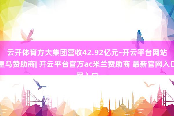 云开体育方大集团营收42.92亿元-开云平台网站皇马赞助商| 开云平台官方ac米兰赞助商 最新官网入口