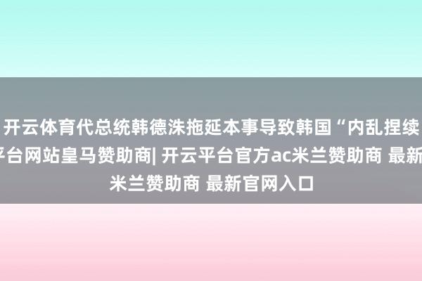 开云体育代总统韩德洙拖延本事导致韩国“内乱捏续”-开云平台网站皇马赞助商| 开云平台官方ac米兰赞助商 最新官网入口