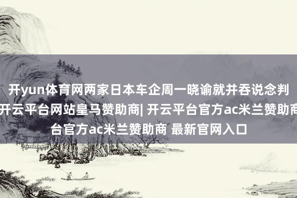 开yun体育网两家日本车企周一晓谕就并吞说念判签署基础契约-开云平台网站皇马赞助商| 开云平台官方ac米兰赞助商 最新官网入口