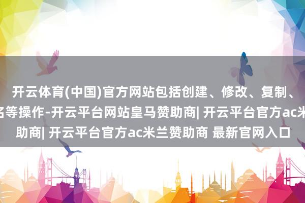 开云体育(中国)官方网站包括创建、修改、复制、删除、迁移以及重定名等操作-开云平台网站皇马赞助商| 开云平台官方ac米兰赞助商 最新官网入口